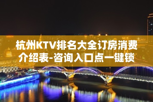 杭州KTV排名大全订房消费介绍表-咨询入口点一键锁定