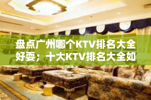 盘点广州哪个KTV排名大全好耍；十大KTV排名大全如何预订