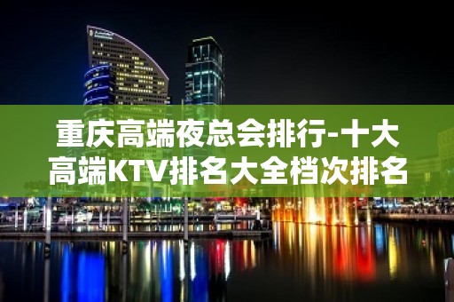 重庆高端夜总会排行-十大高端KTV排名大全档次排名榜