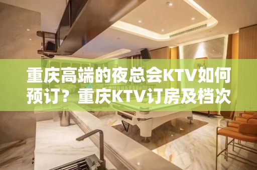 重庆高端的夜总会KTV如何预订？重庆KTV订房及档次排名榜