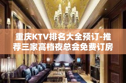 重庆KTV排名大全预订-推荐三家高档夜总会免费订房