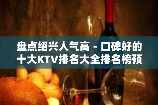 盘点绍兴人气高－口碑好的十大KTV排名大全排名榜预定