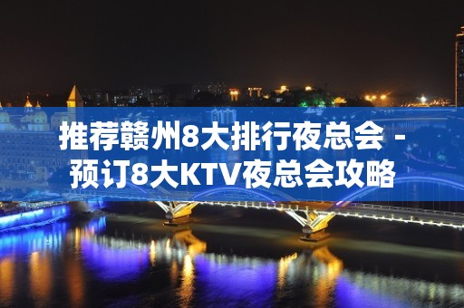 推荐赣州8大排行夜总会－预订8大KTV夜总会攻略