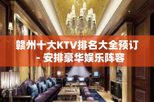 赣州十大KTV排名大全预订－安排豪华娱乐阵容