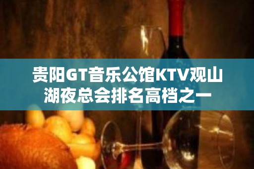 贵阳GT音乐公馆KTV观山湖夜总会排名高档之一