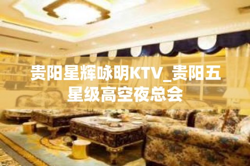 贵阳星辉咏明KTV_贵阳五星级高空夜总会