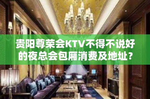 贵阳尊荣会KTV不得不说好的夜总会包厢消费及地址？