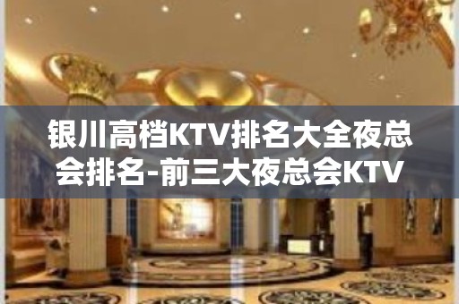 银川高档KTV排名大全夜总会排名-前三大夜总会KTV排名档次