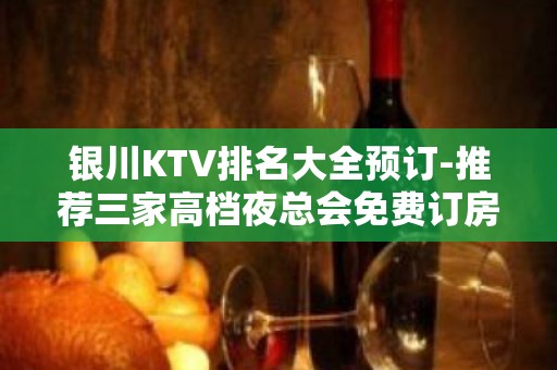 银川KTV排名大全预订-推荐三家高档夜总会免费订房