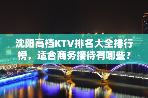 沈阳高档KTV排名大全排行榜，适合商务接待有哪些？