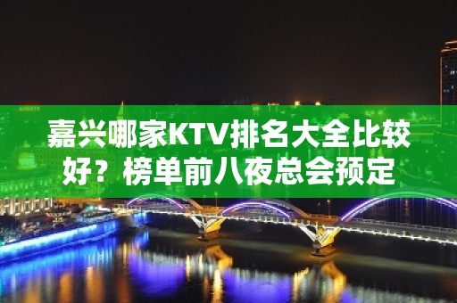 嘉兴哪家KTV排名大全比较好？榜单前八夜总会预定