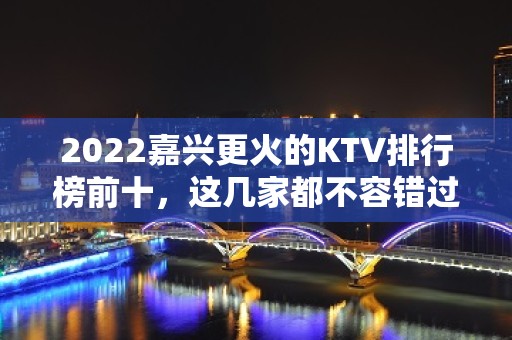 2022嘉兴更火的KTV排行榜前十，这几家都不容错过