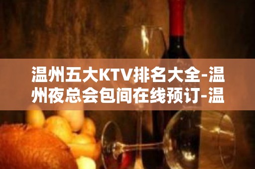 温州五大KTV排名大全-温州夜总会包间在线预订-温州KTV订房