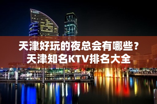 天津好玩的夜总会有哪些？天津知名KTV排名大全