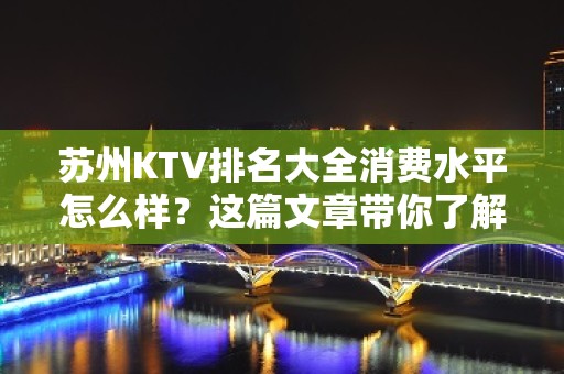 苏州KTV排名大全消费水平怎么样？这篇文章带你了解内部