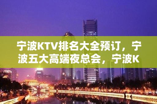 宁波KTV排名大全预订，宁波五大高端夜总会，宁波KTV包厢预订