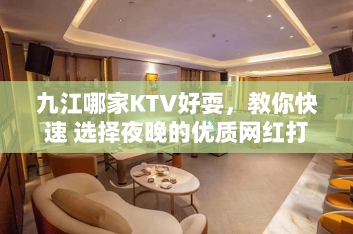 九江哪家KTV好耍，教你快速 选择夜晚的优质网红打卡点