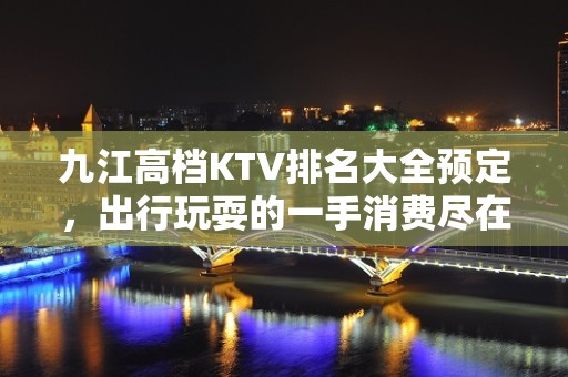 九江高档KTV排名大全预定，出行玩耍的一手消费尽在掌握之中