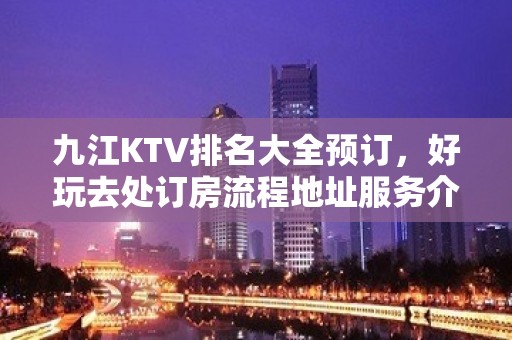 九江KTV排名大全预订，好玩去处订房流程地址服务介绍