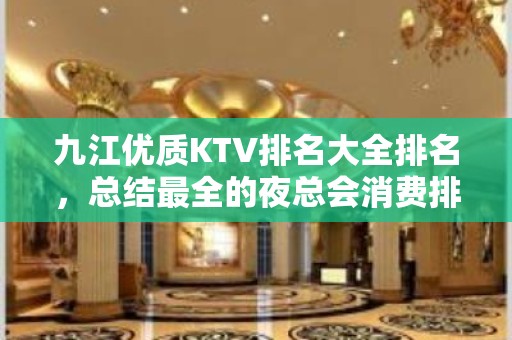 九江优质KTV排名大全排名，总结最全的夜总会消费排行