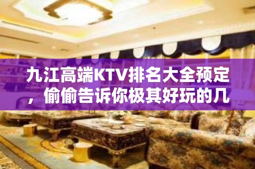 九江高端KTV排名大全预定，偷偷告诉你极其好玩的几家好去处