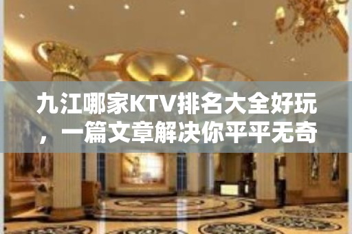 九江哪家KTV排名大全好玩，一篇文章解决你平平无奇的夜晚