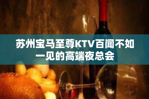 苏州宝马至尊KTV百闻不如一见的高端夜总会