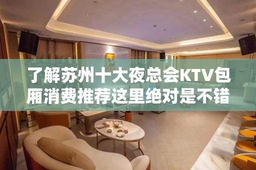 了解苏州十大夜总会KTV包厢消费推荐这里绝对是不错的夜总会