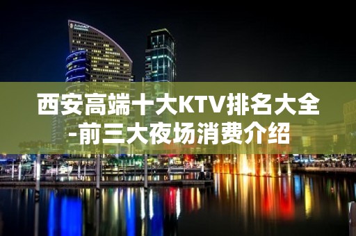 西安高端十大KTV排名大全-前三大夜场消费介绍