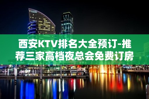 西安KTV排名大全预订-推荐三家高档夜总会免费订房