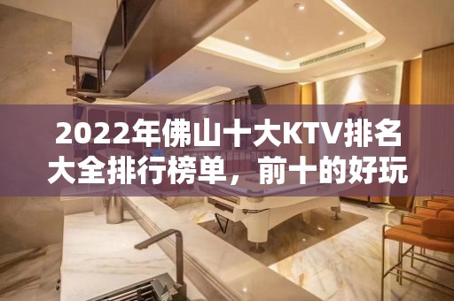 2022年佛山十大KTV排名大全排行榜单，前十的好玩详细介绍