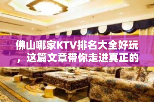 佛山哪家KTV排名大全好玩，这篇文章带你走进真正的KTV