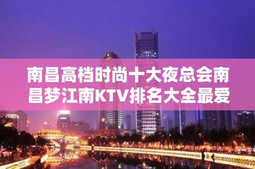 南昌高档时尚十大夜总会南昌梦江南KTV排名大全最爱的心动夜店