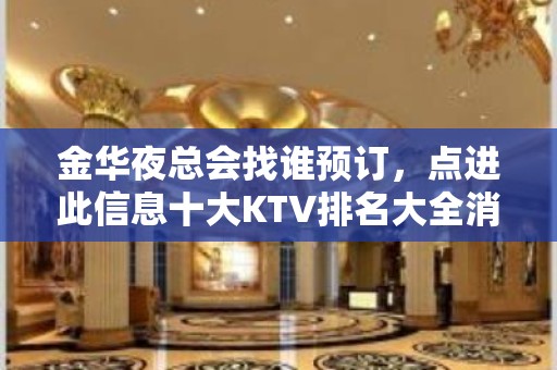 金华夜总会找谁预订，点进此信息十大KTV排名大全消费公开