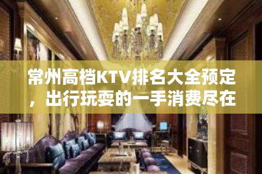 常州高档KTV排名大全预定，出行玩耍的一手消费尽在掌握之中