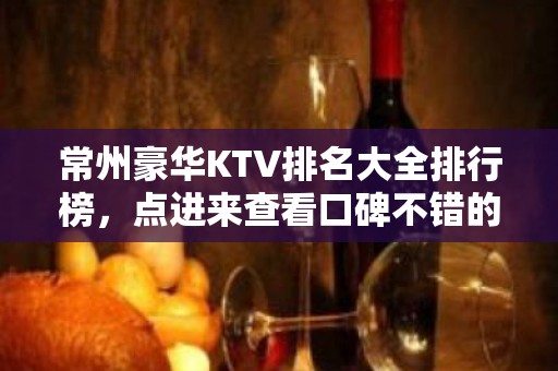 常州豪华KTV排名大全排行榜，点进来查看口碑不错的前几名