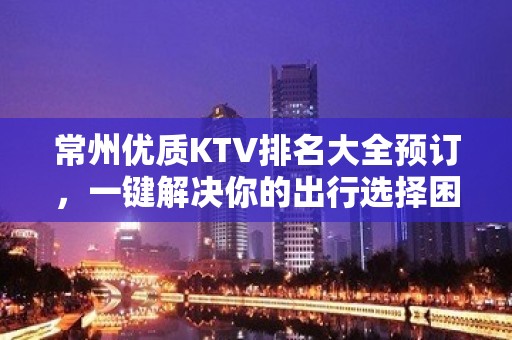 常州优质KTV排名大全预订，一键解决你的出行选择困难症