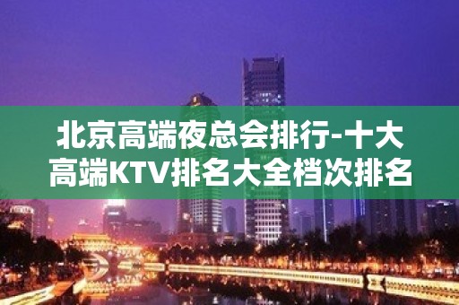 北京高端夜总会排行-十大高端KTV排名大全档次排名榜