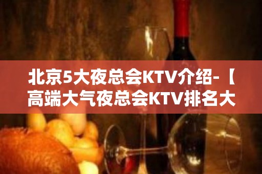 北京5大夜总会KTV介绍-【高端大气夜总会KTV排名大全预定】