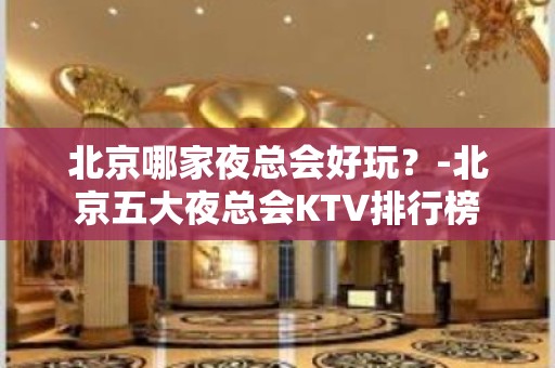 北京哪家夜总会好玩？-北京五大夜总会KTV排行榜