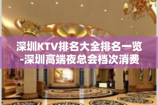 深圳KTV排名大全排名一览-深圳高端夜总会档次消费价格介绍