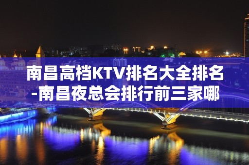 南昌高档KTV排名大全排名-南昌夜总会排行前三家哪家好耍？