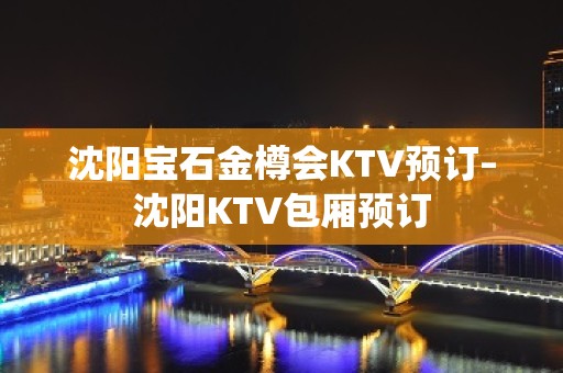 沈阳宝石金樽会KTV预订–沈阳KTV包厢预订