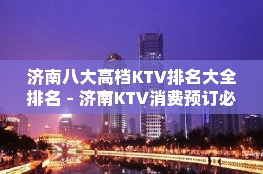 济南八大高档KTV排名大全排名－济南KTV消费预订必看攻略