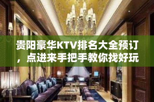 贵阳豪华KTV排名大全预订，点进来手把手教你找好玩KTV