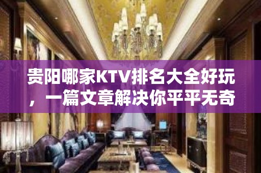 贵阳哪家KTV排名大全好玩，一篇文章解决你平平无奇的夜晚