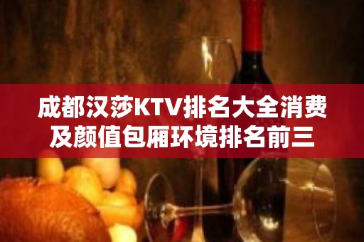 成都汉莎KTV排名大全消费及颜值包厢环境排名前三