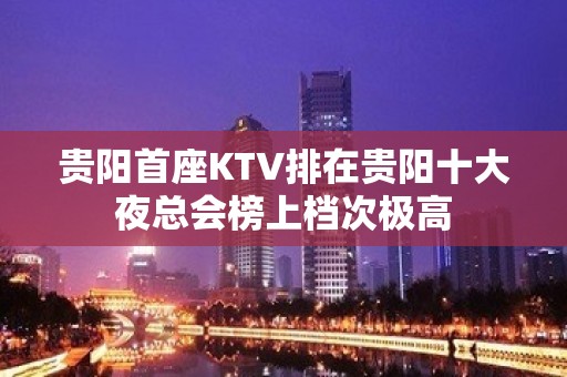 贵阳首座KTV排在贵阳十大夜总会榜上档次极高