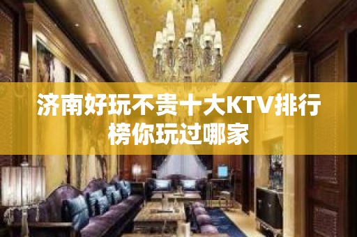 济南好玩不贵十大KTV排行榜你玩过哪家