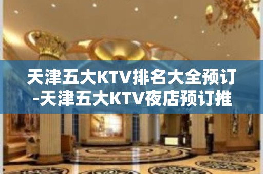 天津五大KTV排名大全预订-天津五大KTV夜店预订推荐